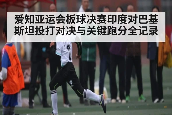 爱知亚运会板球决赛印度对巴基斯坦投打对决与关键跑分全记录