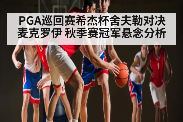 PGA巡回赛希杰杯舍夫勒对决麦克罗伊 秋季赛冠军悬念分析