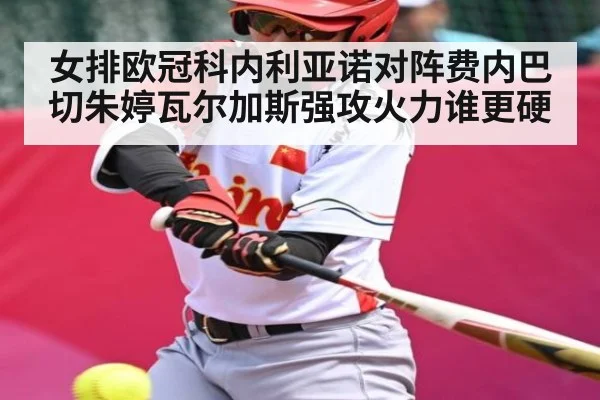 女排欧冠科内利亚诺对阵费内巴切朱婷瓦尔加斯强攻火力谁更硬
